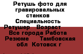 Ретушь фото для гравировальных станков › Специальность ­ Ретушер › Возраст ­ 40 - Все города Работа » Резюме   . Тамбовская обл.,Котовск г.